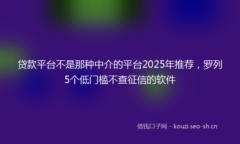 贷款平台不是那种中介的平台2025年推荐，罗列5个低门槛不查征信的软件