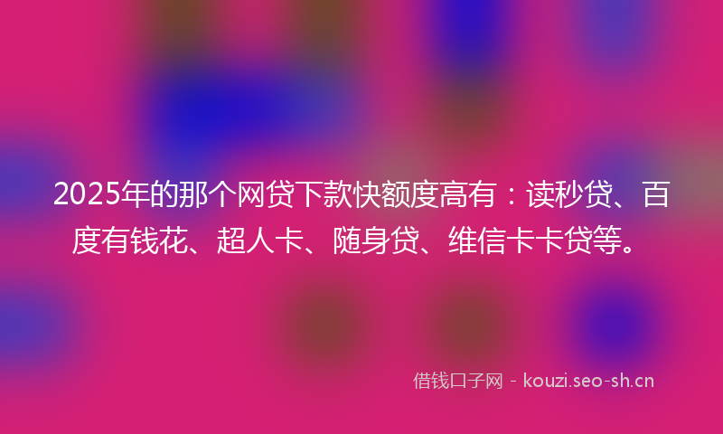 2025年的那个网贷下款快额度高有：读秒贷、百度有钱花、超人卡、随身贷、维信卡卡贷等。