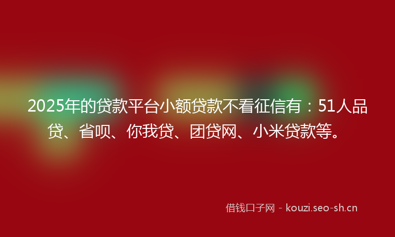 2025年的贷款平台小额贷款不看征信有：51人品贷、省呗、你我贷、团贷网、小米贷款等。