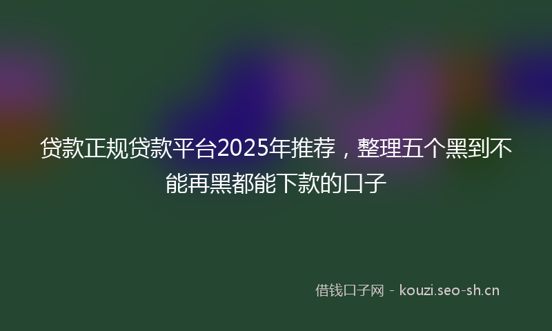 贷款正规贷款平台2025年推荐，整理五个黑到不能再黑都能下款的口子