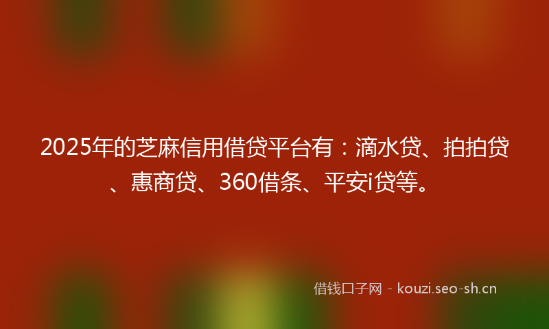 2025年的芝麻信用借贷平台有：滴水贷、拍拍贷、惠商贷、360借条、平安i贷等。