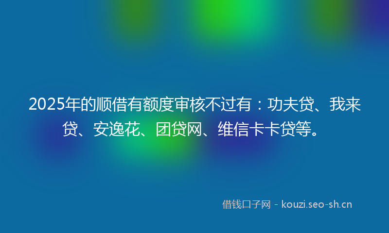 2025年的顺借有额度审核不过有：功夫贷、我来贷、安逸花、团贷网、维信卡卡贷等。