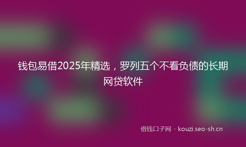 钱包易借2025年精选，罗列五个不看负债的长期网贷软件