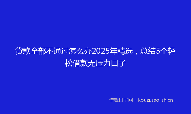 贷款全部不通过怎么办2025年精选，总结5个轻松借款无压力口子