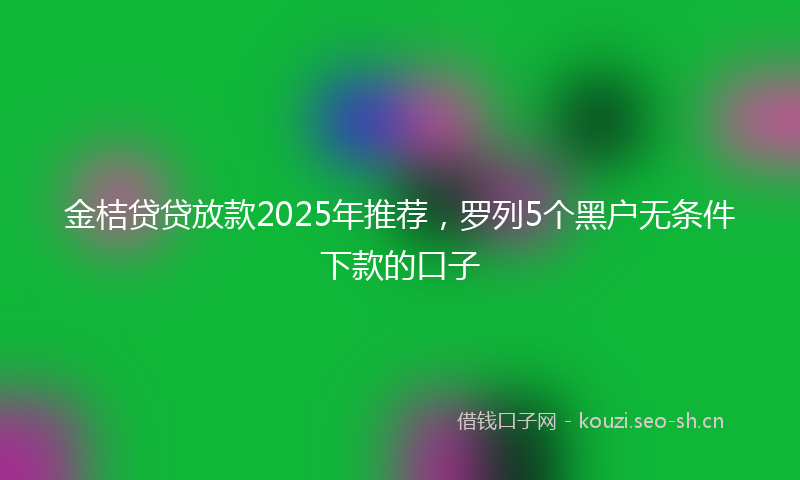 金桔贷贷放款2025年推荐，罗列5个黑户无条件下款的口子