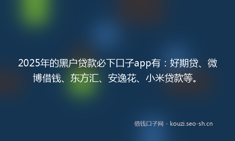 2025年的黑户贷款必下口子app有：好期贷、微博借钱、东方汇、安逸花、小米贷款等。