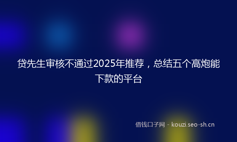 贷先生审核不通过2025年推荐，总结五个高炮能下款的平台