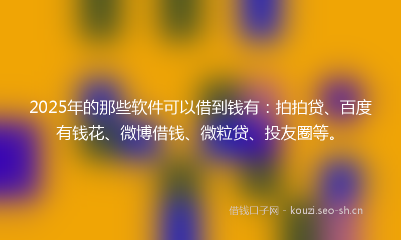 2025年的那些软件可以借到钱有：拍拍贷、百度有钱花、微博借钱、微粒贷、投友圈等。