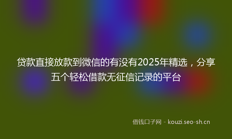 贷款直接放款到微信的有没有2025年精选，分享五个轻松借款无征信记录的平台