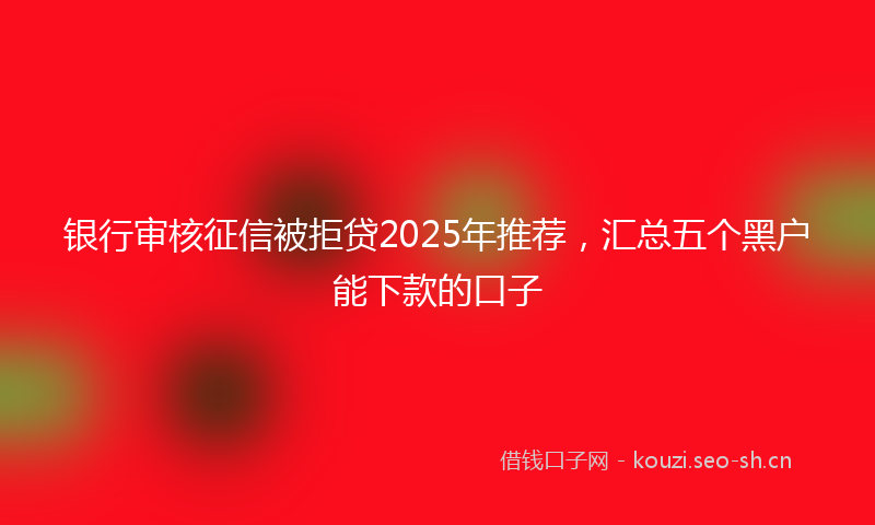 银行审核征信被拒贷2025年推荐，汇总五个黑户能下款的口子