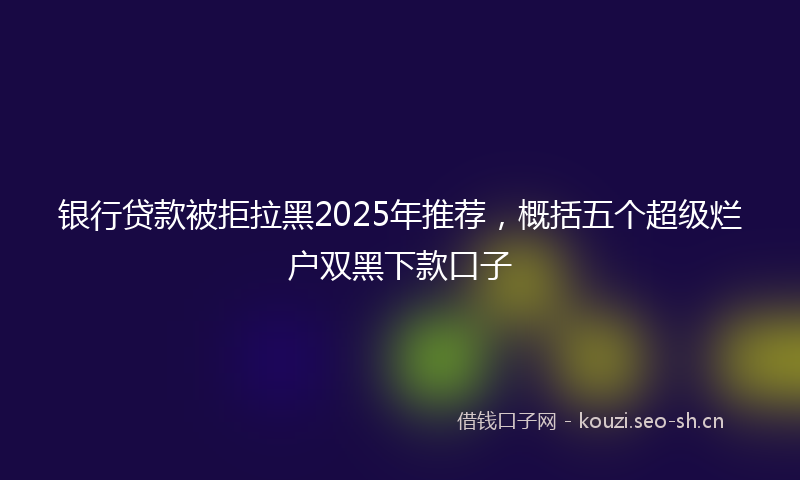 银行贷款被拒拉黑2025年推荐，概括五个超级烂户双黑下款口子