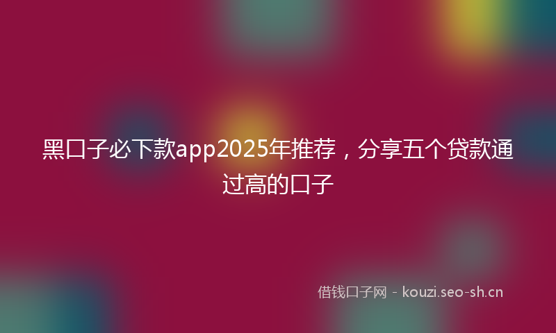 黑口子必下款app2025年推荐，分享五个贷款通过高的口子