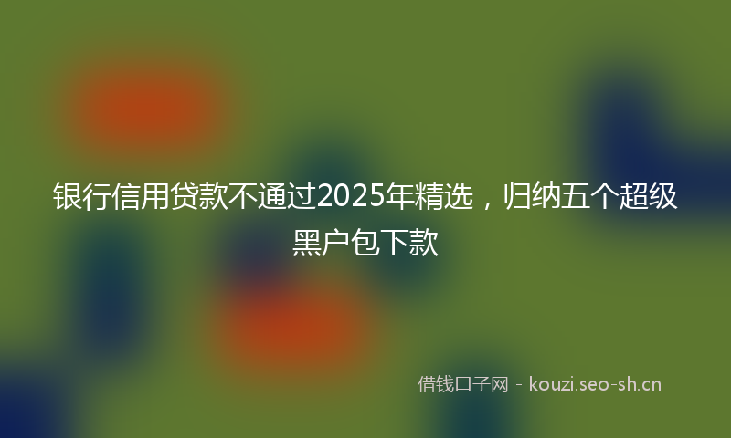 银行信用贷款不通过2025年精选，归纳五个超级黑户包下款