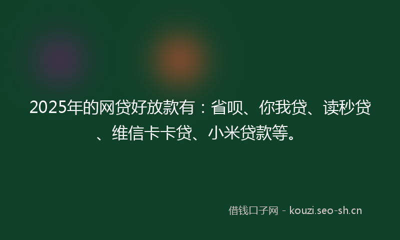 2025年的网贷好放款有：省呗、你我贷、读秒贷、维信卡卡贷、小米贷款等。