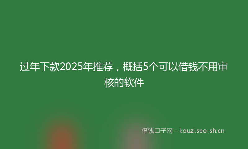 过年下款2025年推荐，概括5个可以借钱不用审核的软件