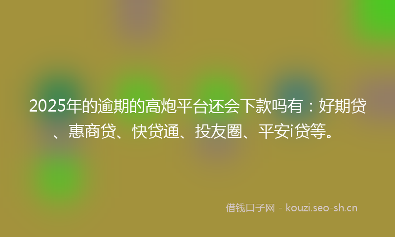 2025年的逾期的高炮平台还会下款吗有：好期贷、惠商贷、快贷通、投友圈、平安i贷等。