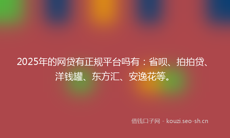 2025年的网贷有正规平台吗有：省呗、拍拍贷、洋钱罐、东方汇、安逸花等。