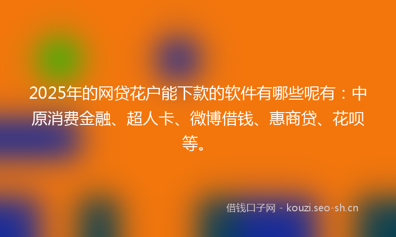 2025年的网贷花户能下款的软件有哪些呢有：中原消费金融、超人卡、微博借钱、惠商贷、花呗等。