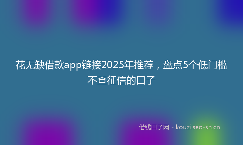 花无缺借款app链接2025年推荐，盘点5个低门槛不查征信的口子