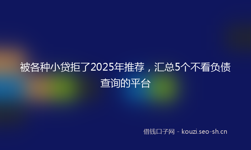 被各种小贷拒了2025年推荐，汇总5个不看负债查询的平台