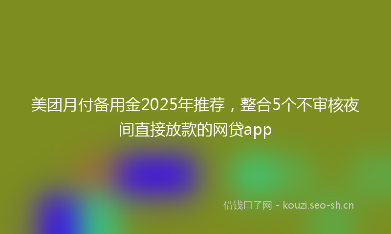 美团月付备用金2025年推荐，整合5个不审核夜间直接放款的网贷app