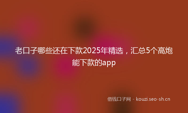 老口子哪些还在下款2025年精选，汇总5个高炮能下款的app