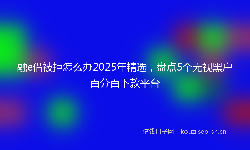 融e借被拒怎么办2025年精选，盘点5个无视黑户百分百下款平台
