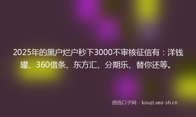 2025年的黑户烂户秒下3000不审核征信有：洋钱罐、360借条、东方汇、分期乐、替你还等。