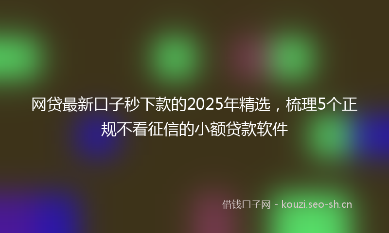 网贷最新口子秒下款的2025年精选，梳理5个正规不看征信的小额贷款软件