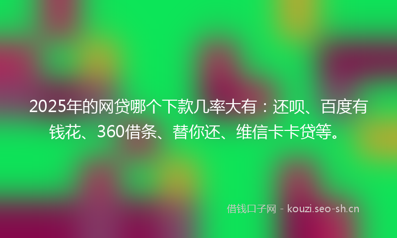 2025年的网贷哪个下款几率大有：还呗、百度有钱花、360借条、替你还、维信卡卡贷等。