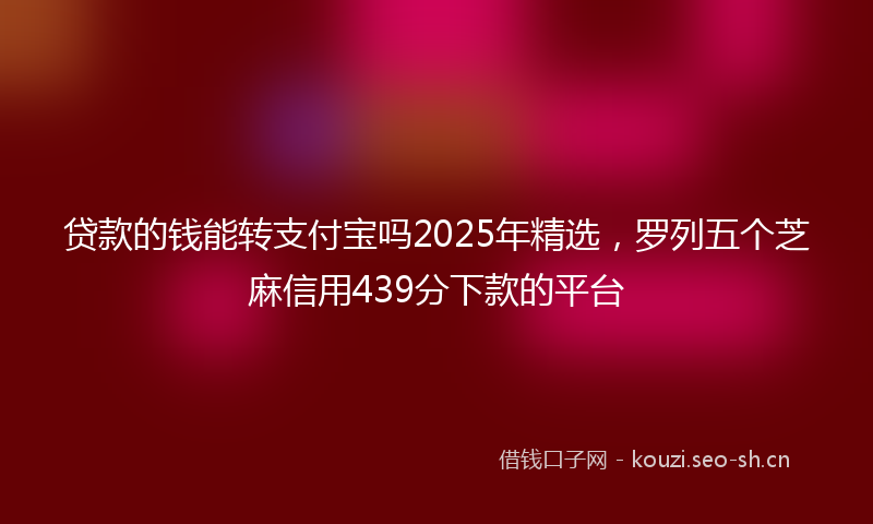 贷款的钱能转支付宝吗2025年精选，罗列五个芝麻信用439分下款的平台