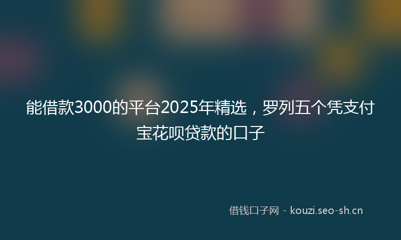 能借款3000的平台2025年精选，罗列五个凭支付宝花呗贷款的口子