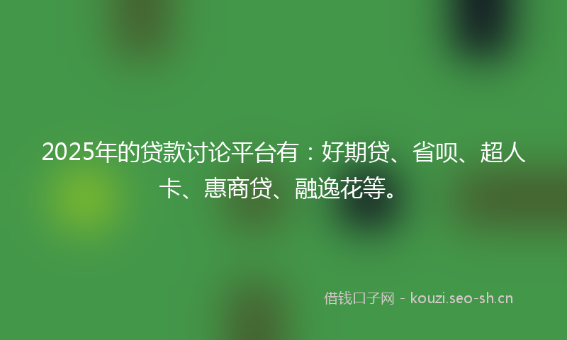 2025年的贷款讨论平台有：好期贷、省呗、超人卡、惠商贷、融逸花等。