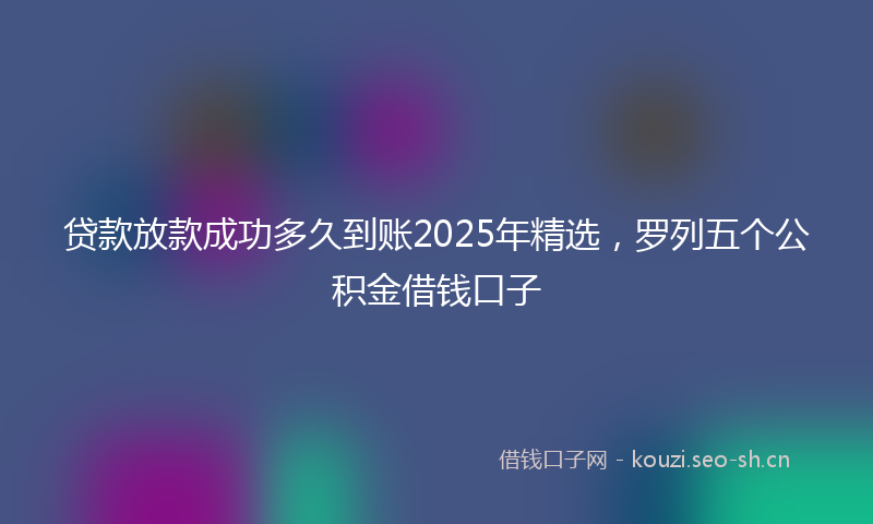 贷款放款成功多久到账2025年精选，罗列五个公积金借钱口子