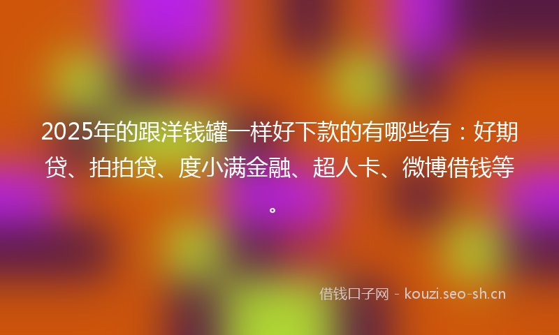 2025年的跟洋钱罐一样好下款的有哪些有：好期贷、拍拍贷、度小满金融、超人卡、微博借钱等。
