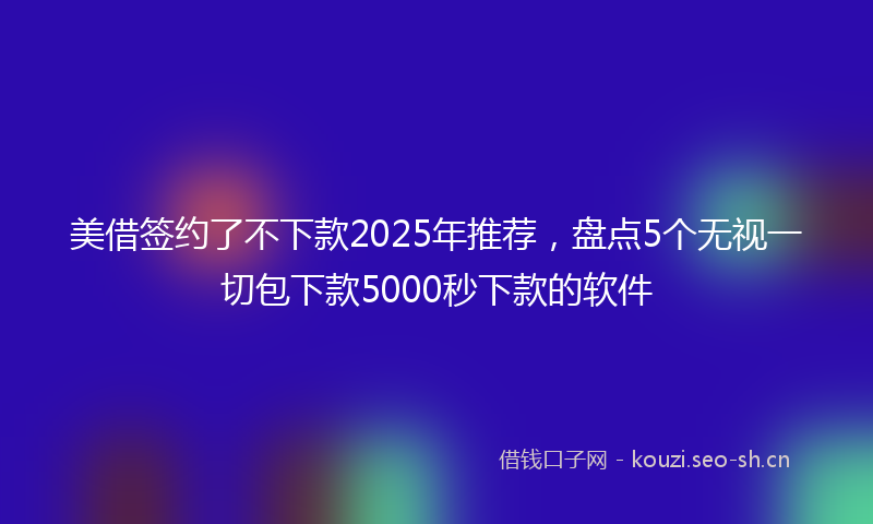 美借签约了不下款2025年推荐，盘点5个无视一切包下款5000秒下款的软件