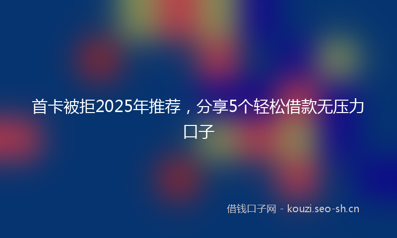 首卡被拒2025年推荐，分享5个轻松借款无压力口子