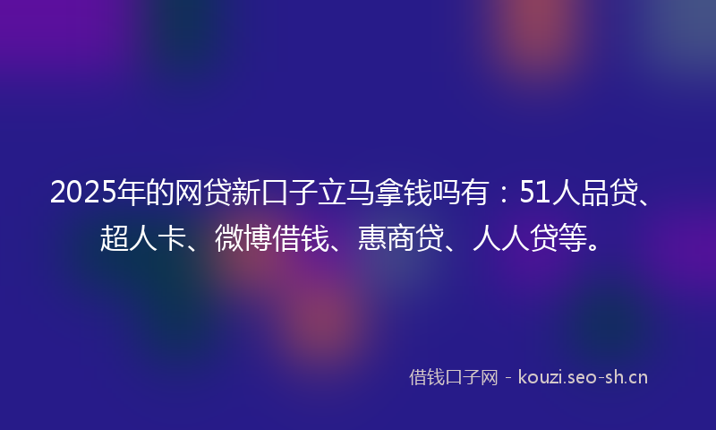 2025年的网贷新口子立马拿钱吗有：51人品贷、超人卡、微博借钱、惠商贷、人人贷等。