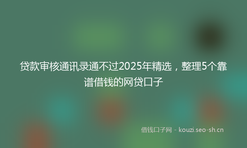 贷款审核通讯录通不过2025年精选，整理5个靠谱借钱的网贷口子