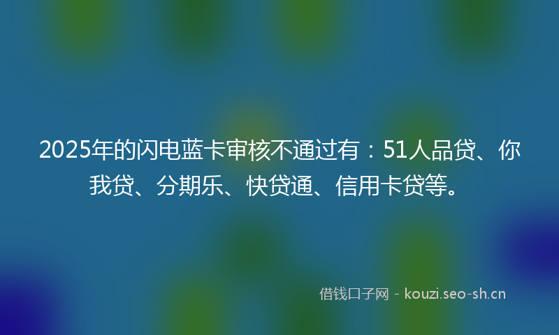 2025年的闪电蓝卡审核不通过有：51人品贷、你我贷、分期乐、快贷通、信用卡贷等。