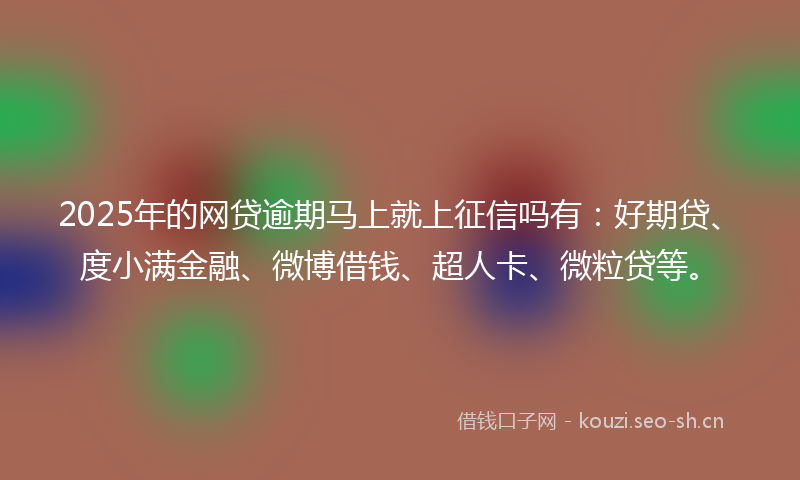 2025年的网贷逾期马上就上征信吗有：好期贷、度小满金融、微博借钱、超人卡、微粒贷等。