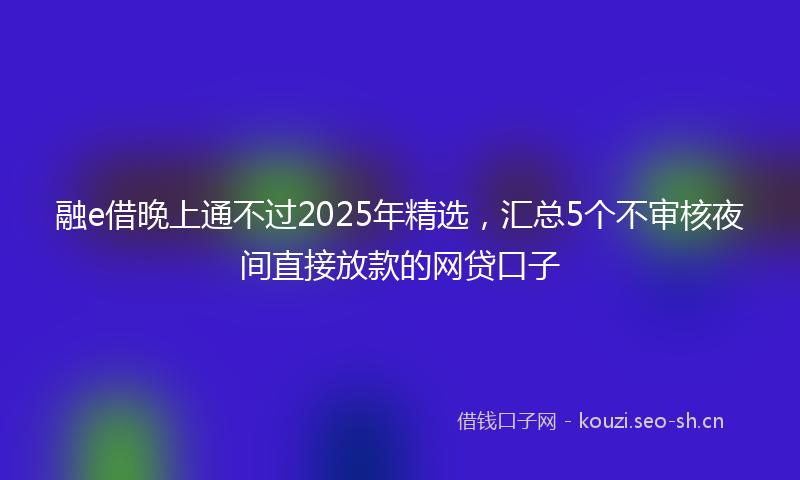 融e借晚上通不过2025年精选，汇总5个不审核夜间直接放款的网贷口子