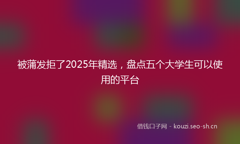 被蒲发拒了2025年精选，盘点五个大学生可以使用的平台