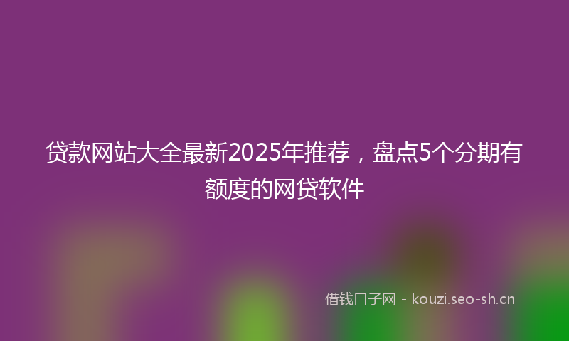 贷款网站大全最新2025年推荐，盘点5个分期有额度的网贷软件