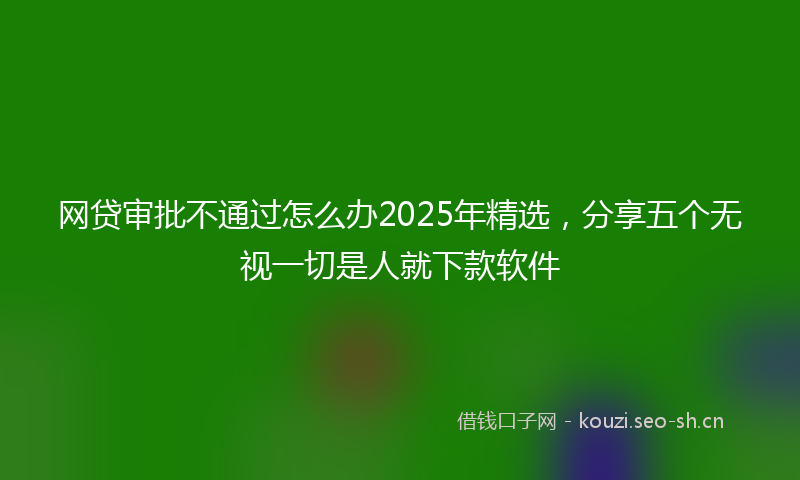 网贷审批不通过怎么办2025年精选，分享五个无视一切是人就下款软件