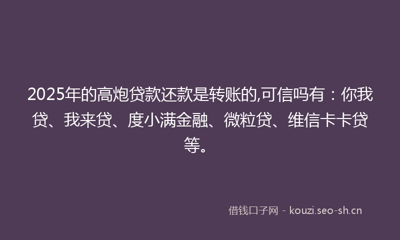 2025年的高炮贷款还款是转账的,可信吗有：你我贷、我来贷、度小满金融、微粒贷、维信卡卡贷等。