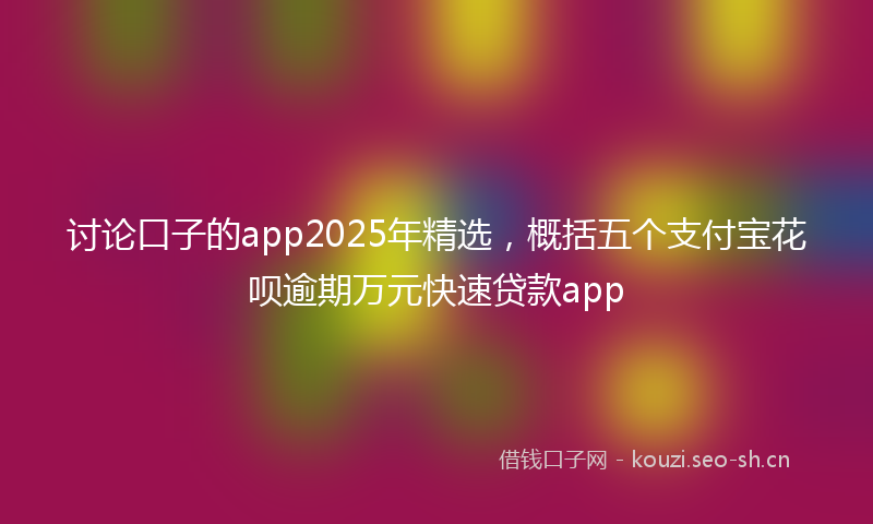 讨论口子的app2025年精选，概括五个支付宝花呗逾期万元快速贷款app