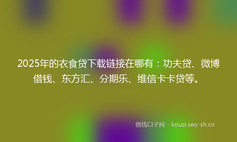 2025年的衣食贷下载链接在哪有：功夫贷、微博借钱、东方汇、分期乐、维信卡卡贷等。