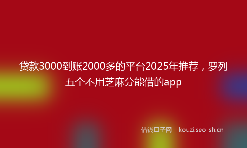 贷款3000到账2000多的平台2025年推荐，罗列五个不用芝麻分能借的app