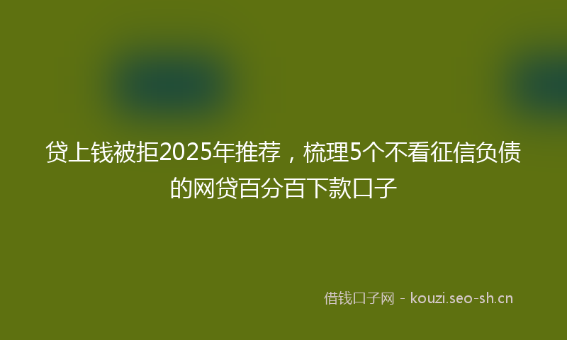 贷上钱被拒2025年推荐，梳理5个不看征信负债的网贷百分百下款口子